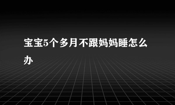 宝宝5个多月不跟妈妈睡怎么办