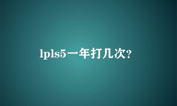 lpls5一年打几次？