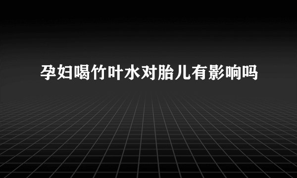 孕妇喝竹叶水对胎儿有影响吗