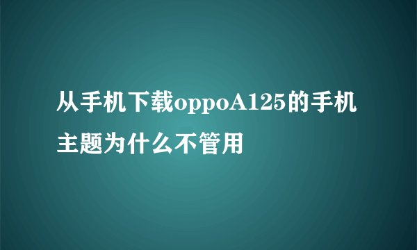 从手机下载oppoA125的手机主题为什么不管用