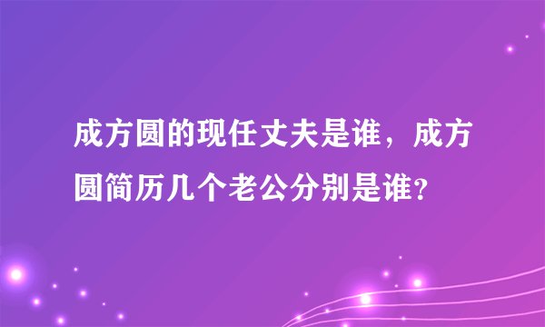 成方圆的现任丈夫是谁，成方圆简历几个老公分别是谁？