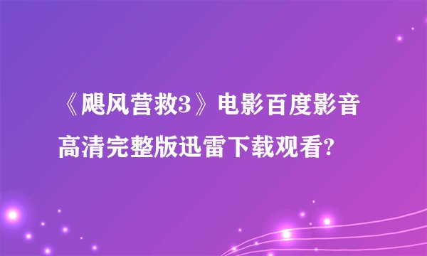 《飓风营救3》电影百度影音高清完整版迅雷下载观看?