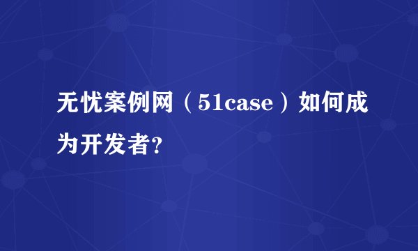 无忧案例网（51case）如何成为开发者？