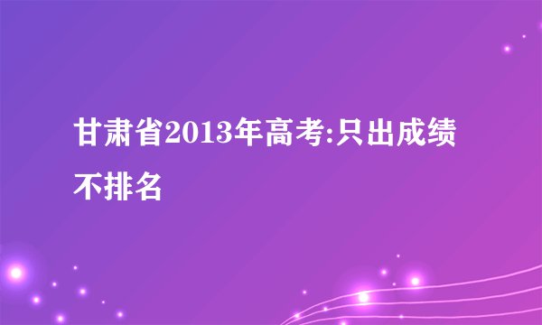 甘肃省2013年高考:只出成绩不排名