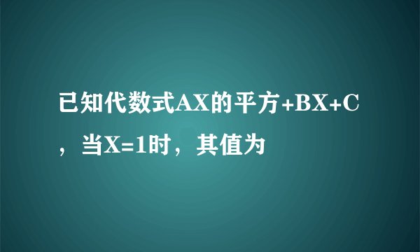已知代数式AX的平方+BX+C，当X=1时，其值为