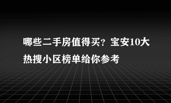 哪些二手房值得买？宝安10大热搜小区榜单给你参考