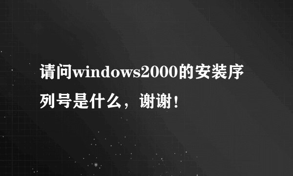 请问windows2000的安装序列号是什么，谢谢！