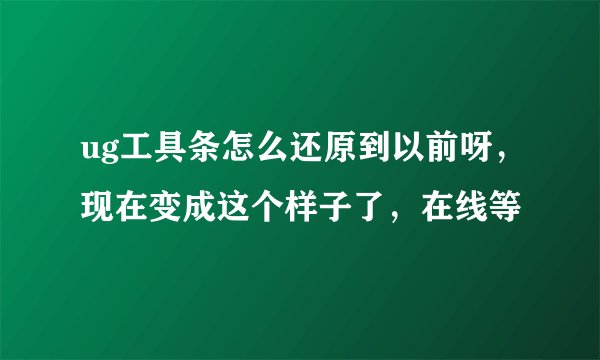 ug工具条怎么还原到以前呀，现在变成这个样子了，在线等