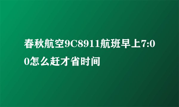 春秋航空9C8911航班早上7:00怎么赶才省时间