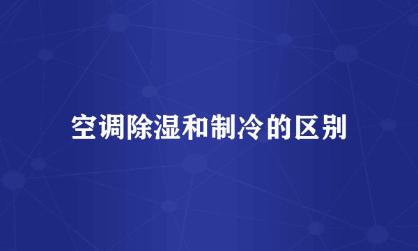空调除湿和制冷的区别
