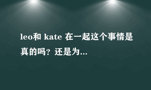 leo和 kate 在一起这个事情是真的吗？还是为了《革命之路》做的电影宣传？