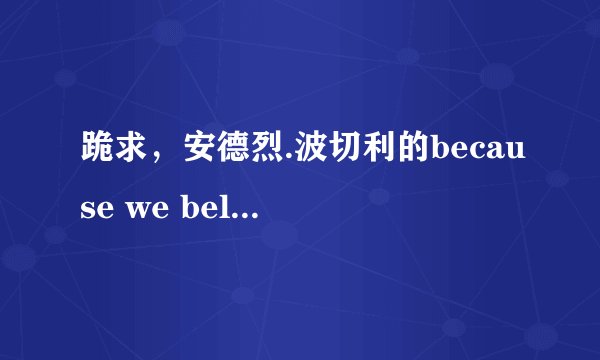跪求，安德烈.波切利的because we believe的中文歌词？