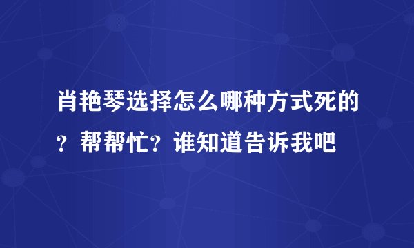 肖艳琴选择怎么哪种方式死的？帮帮忙？谁知道告诉我吧