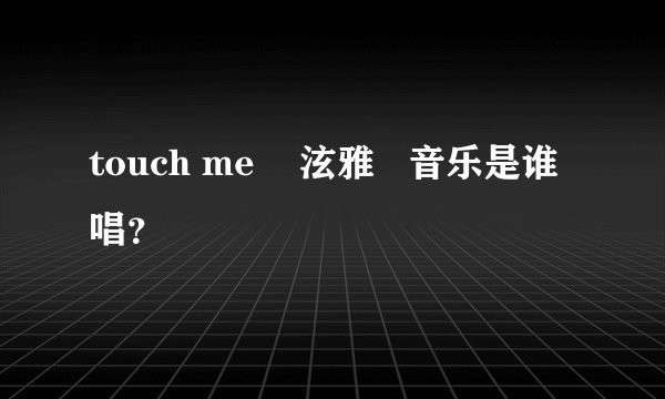 touch me    泫雅   音乐是谁唱？
