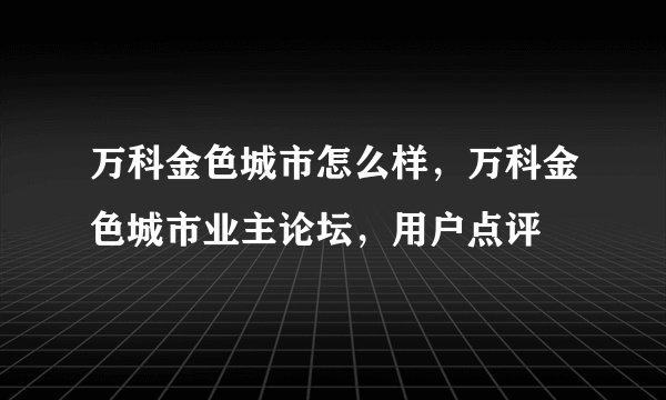 万科金色城市怎么样，万科金色城市业主论坛，用户点评