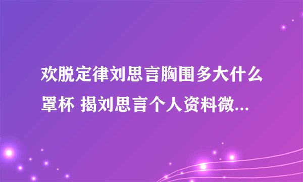 欢脱定律刘思言胸围多大什么罩杯 揭刘思言个人资料微博老公是谁