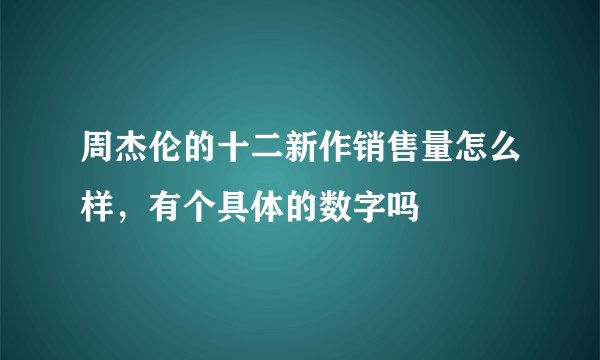 周杰伦的十二新作销售量怎么样，有个具体的数字吗