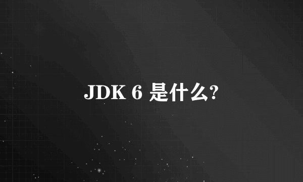 JDK 6 是什么?