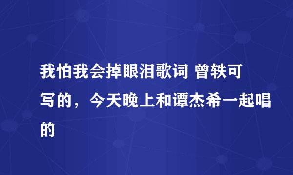我怕我会掉眼泪歌词 曾轶可写的，今天晚上和谭杰希一起唱的