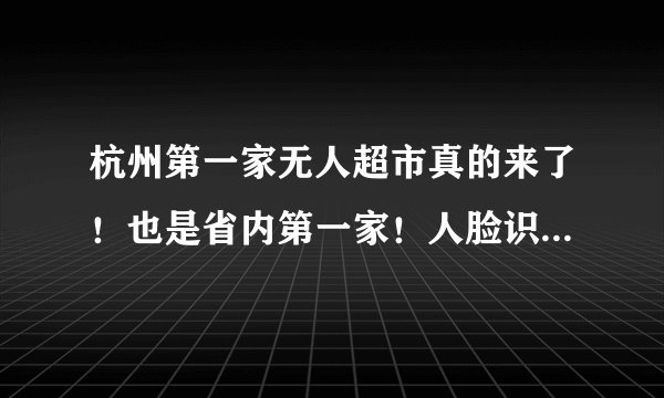 杭州第一家无人超市真的来了！也是省内第一家！人脸识别、扫码进店、选购点单、手机支付……这次不玩快闪！
