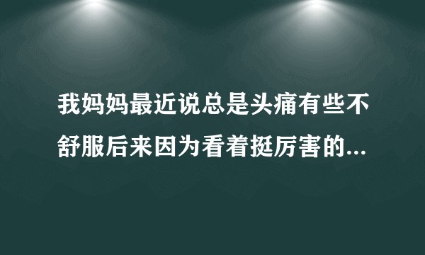 我妈妈最近说总是头痛有些不舒服后来因为看着挺厉害的...