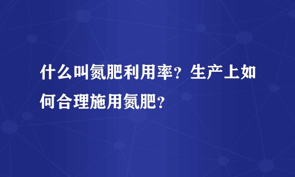 什么叫氮肥利用率？生产上如何合理施用氮肥？