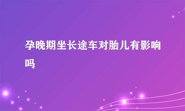 孕晚期坐长途车对胎儿有影响吗