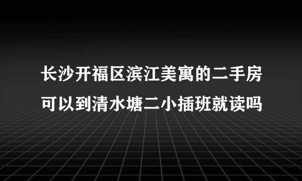 长沙开福区滨江美寓的二手房可以到清水塘二小插班就读吗
