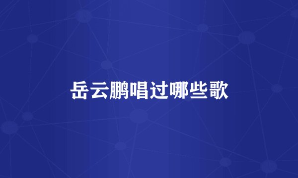 岳云鹏唱过哪些歌