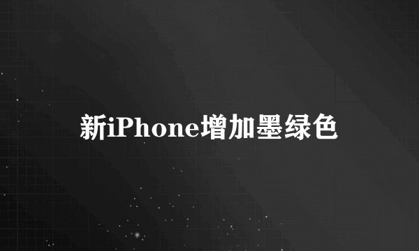 新iPhone增加墨绿色