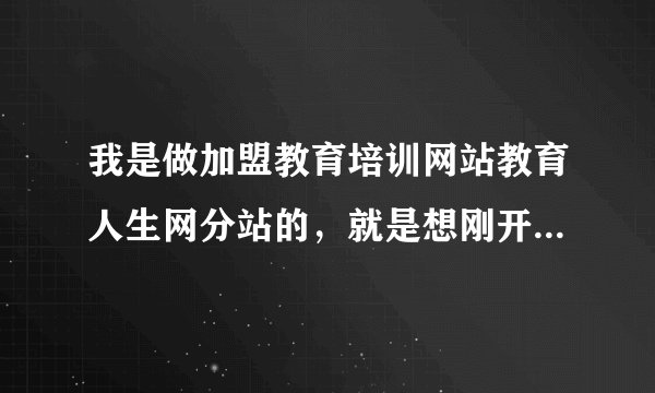 我是做加盟教育培训网站教育人生网分站的，就是想刚开始怎么去跟那些培训机构洽谈业务？
