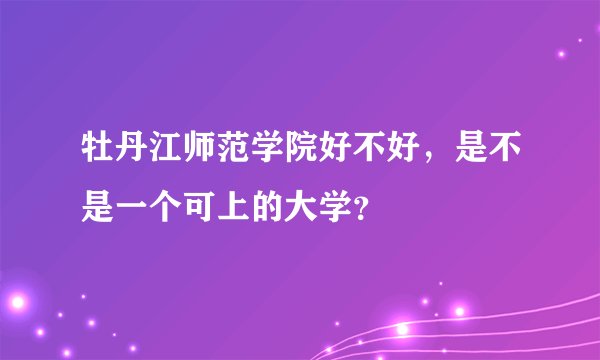 牡丹江师范学院好不好，是不是一个可上的大学？