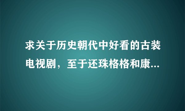 求关于历史朝代中好看的古装电视剧，至于还珠格格和康熙密史就算了吧