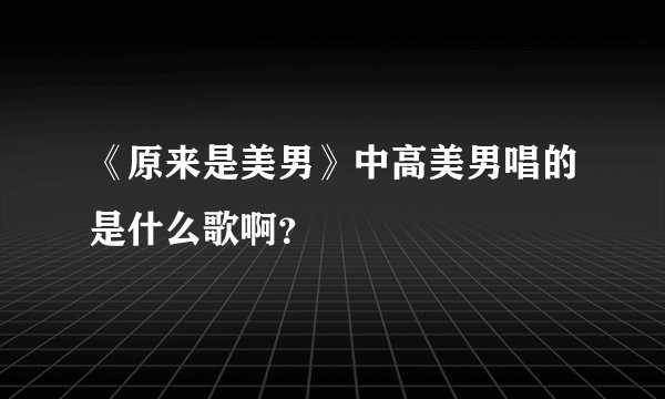 《原来是美男》中高美男唱的是什么歌啊？