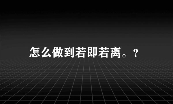 怎么做到若即若离。？