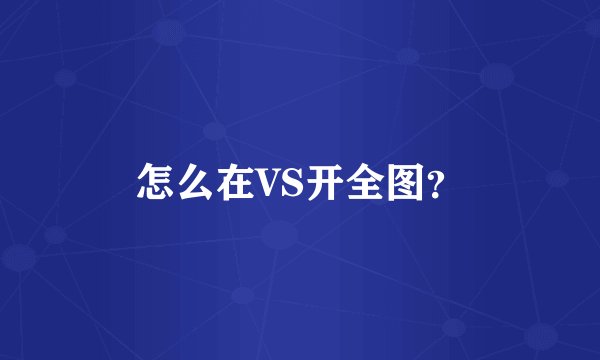 怎么在VS开全图？
