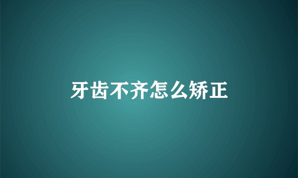 牙齿不齐怎么矫正