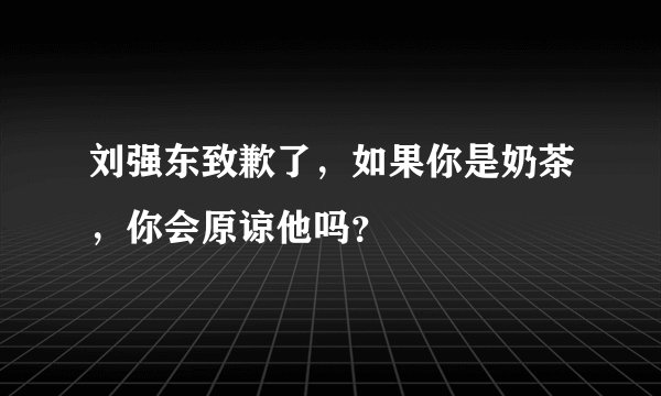 刘强东致歉了，如果你是奶茶，你会原谅他吗？