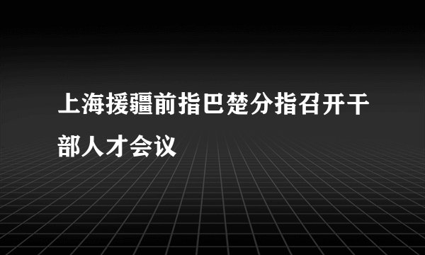 上海援疆前指巴楚分指召开干部人才会议