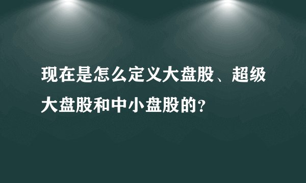 现在是怎么定义大盘股、超级大盘股和中小盘股的？