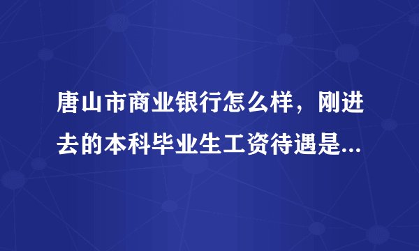 唐山市商业银行怎么样，刚进去的本科毕业生工资待遇是多少？工作强度大吗？