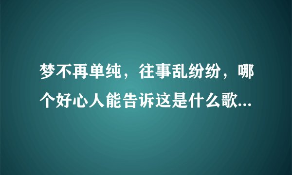 梦不再单纯，往事乱纷纷，哪个好心人能告诉这是什么歌的歌词啊？
