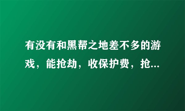 有没有和黑帮之地差不多的游戏，能抢劫，收保护费，抢地盘的都行，快点，给10分了