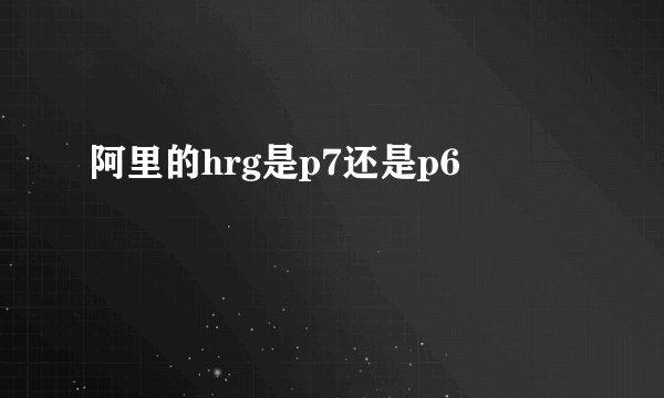 阿里的hrg是p7还是p6