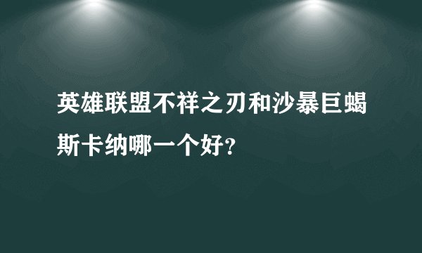 英雄联盟不祥之刃和沙暴巨蝎斯卡纳哪一个好？