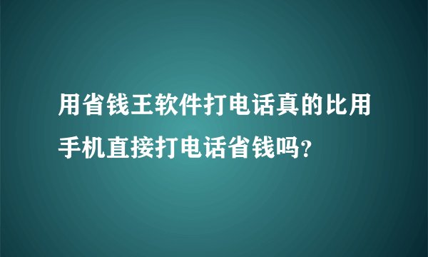 用省钱王软件打电话真的比用手机直接打电话省钱吗？