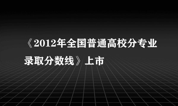 《2012年全国普通高校分专业录取分数线》上市