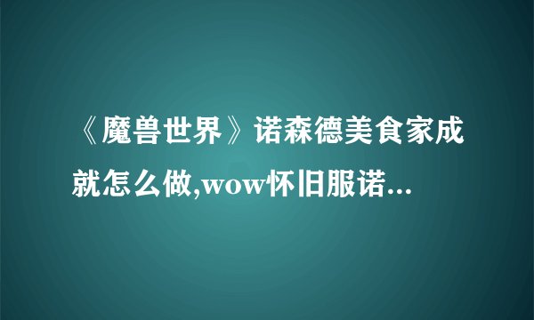 《魔兽世界》诺森德美食家成就怎么做,wow怀旧服诺森德美食家成就攻略