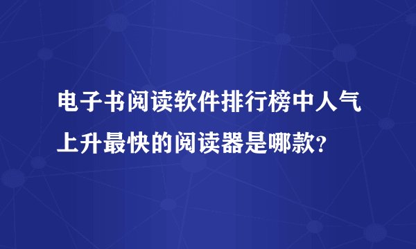 电子书阅读软件排行榜中人气上升最快的阅读器是哪款？