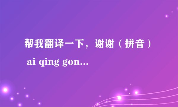 帮我翻译一下，谢谢（拼音） ai qing gong yu san hu bei wei shi qi dian ban buo chu